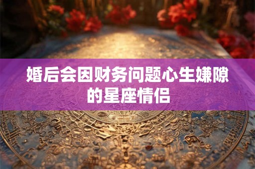 婚后会因财务问题心生嫌隙的星座情侣
