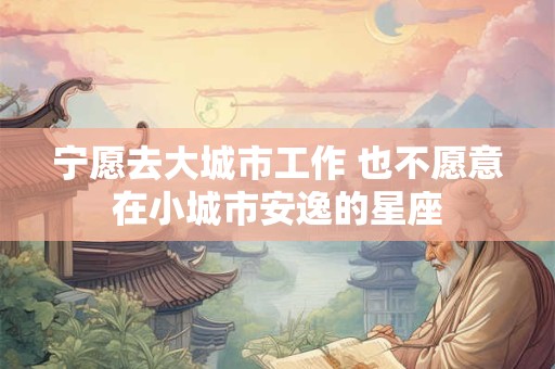 宁愿去大城市工作 也不愿意在小城市安逸的星座