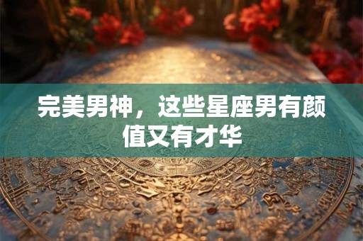 完美男神，这些星座男有颜值又有才华