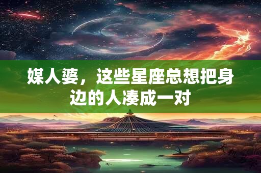 媒人婆，这些星座总想把身边的人凑成一对