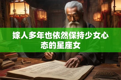 嫁人多年也依然保持少女心态的星座女