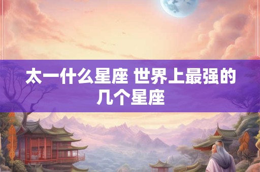 太一什么星座 世界上最强的几个星座