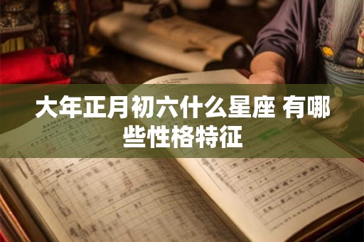 大年正月初六什么星座 有哪些性格特征
