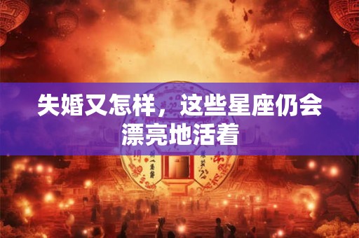 失婚又怎样，这些星座仍会漂亮地活着