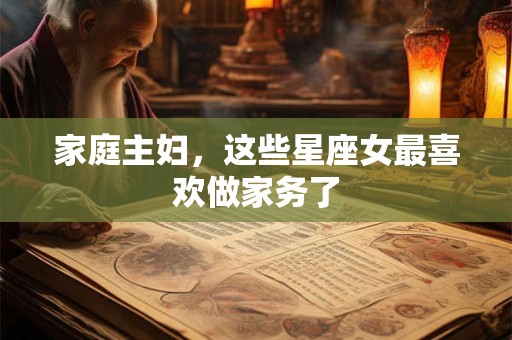 家庭主妇，这些星座女最喜欢做家务了