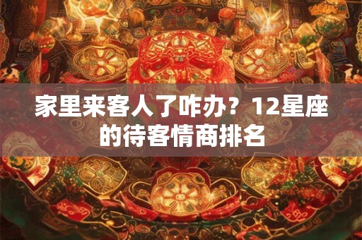 家里来客人了咋办？12星座的待客情商排名