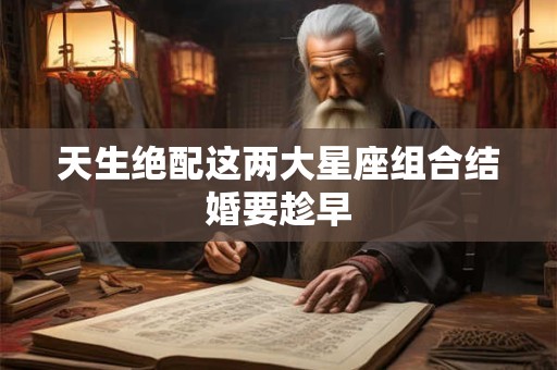 天生绝配这两大星座组合结婚要趁早