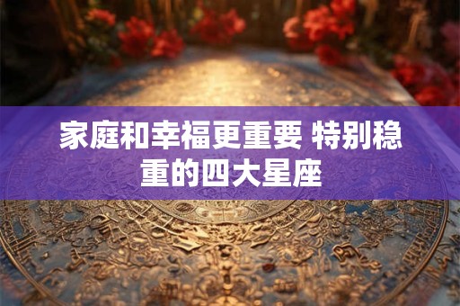 详细阅读:家庭和幸福更重要 特别稳重的四大星座 家庭和幸福更重要 特别稳重的四大星座