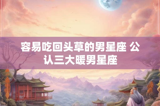 容易吃回头草的男星座 公认三大暖男星座