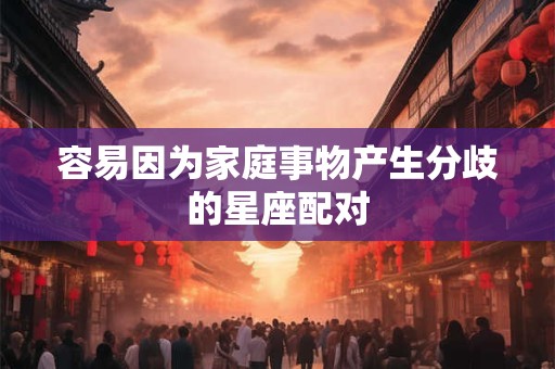 容易因为家庭事物产生分歧的星座配对