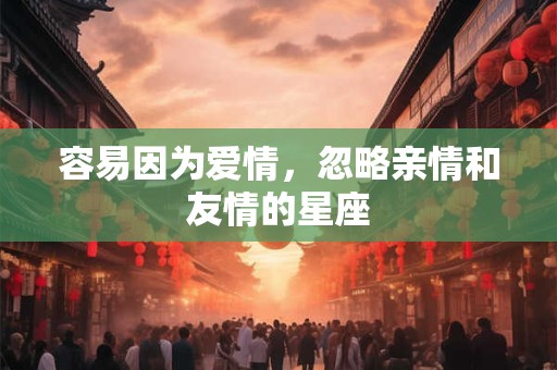容易因为爱情，忽略亲情和友情的星座