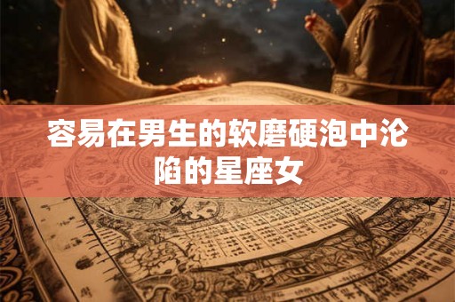 容易在男生的软磨硬泡中沦陷的星座女