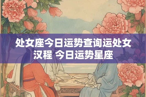 处女座今日运势查询运处女汉程 今日运势星座