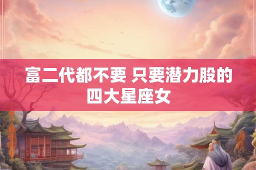 富二代都不要 只要潜力股的四大星座女