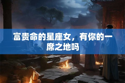 富贵命的星座女，有你的一席之地吗