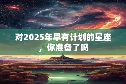 对2025年早有计划的星座，你准备了吗