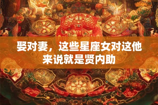 娶对妻，这些星座女对这他来说就是贤内助