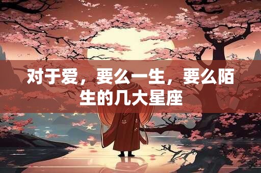 对于爱，要么一生，要么陌生的几大星座