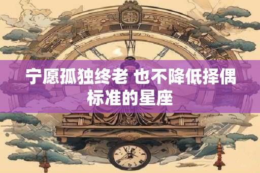 宁愿孤独终老 也不降低择偶标准的星座