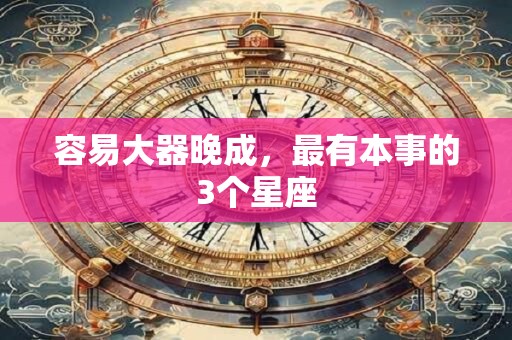 容易大器晚成，最有本事的3个星座