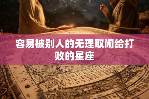 容易被别人的无理取闹给打败的星座