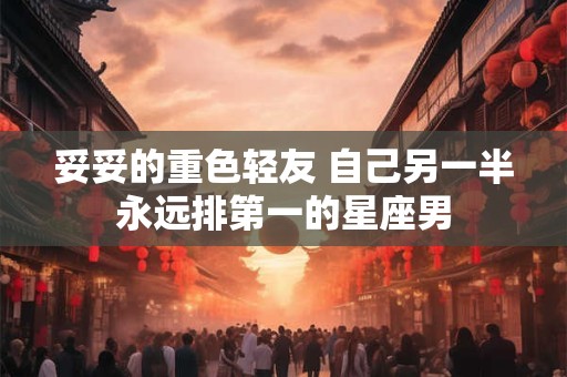 妥妥的重色轻友 自己另一半永远排第一的星座男
