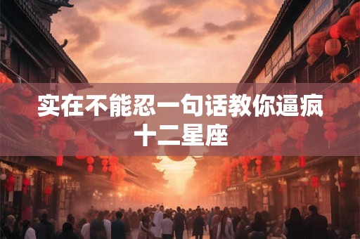 实在不能忍一句话教你逼疯十二星座