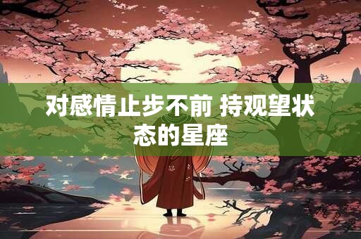 对感情止步不前 持观望状态的星座