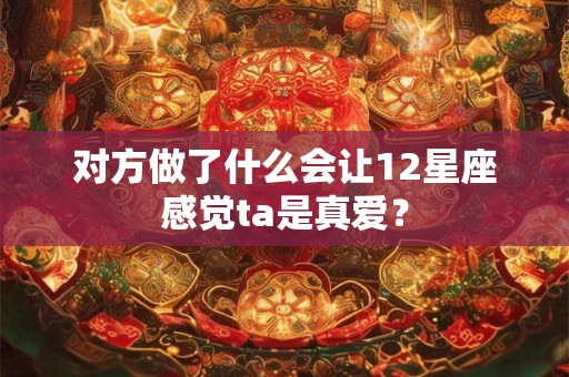对方做了什么会让12星座感觉ta是真爱？