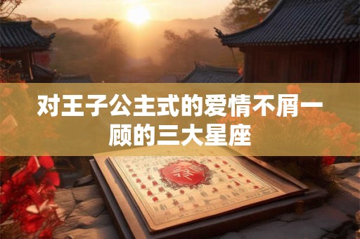 对王子公主式的爱情不屑一顾的三大星座