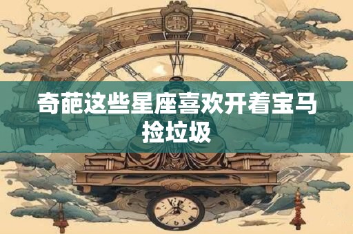 奇葩这些星座喜欢开着宝马捡垃圾