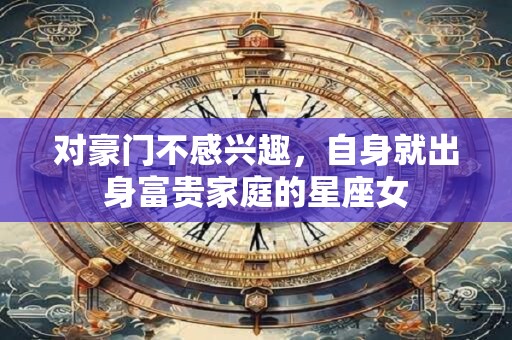 对豪门不感兴趣，自身就出身富贵家庭的星座女