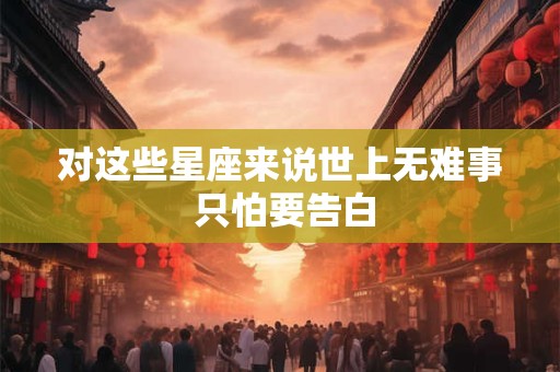 对这些星座来说世上无难事 只怕要告白