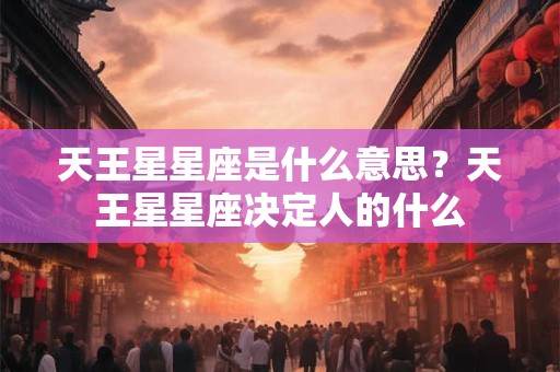 天王星星座是什么意思？天王星星座决定人的什么