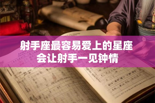 射手座最容易爱上的星座 会让射手一见钟情