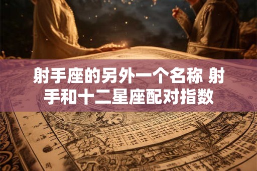 射手座的另外一个名称 射手和十二星座配对指数 射手座的另外一个名称 射手和十二星座配对指数