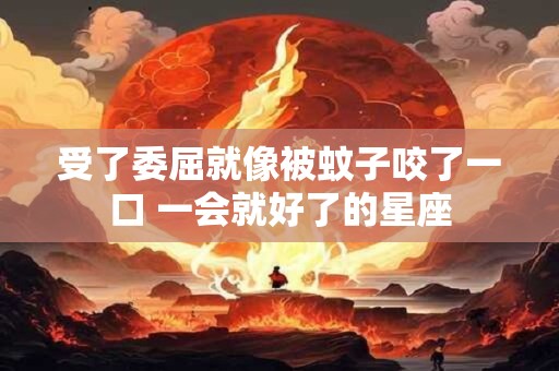 受了委屈就像被蚊子咬了一口 一会就好了的星座