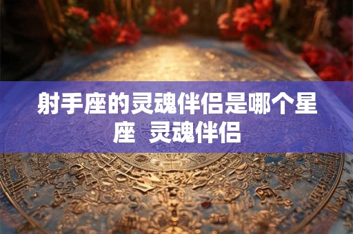 射手座的灵魂伴侣是哪个星座  灵魂伴侣