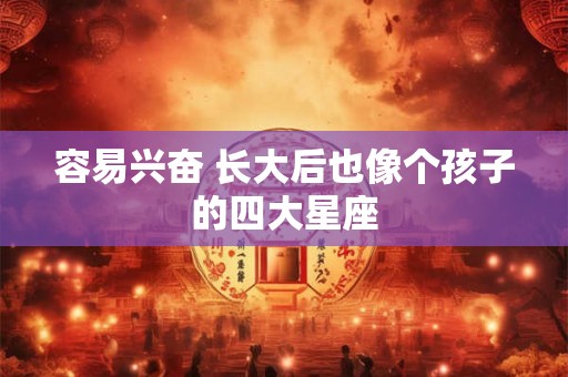 详细阅读:容易兴奋 长大后也像个孩子的四大星座 容易兴奋 长大后也像个孩子的四大星座