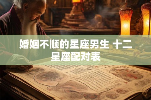 婚姻不顺的星座男生 十二星座配对表