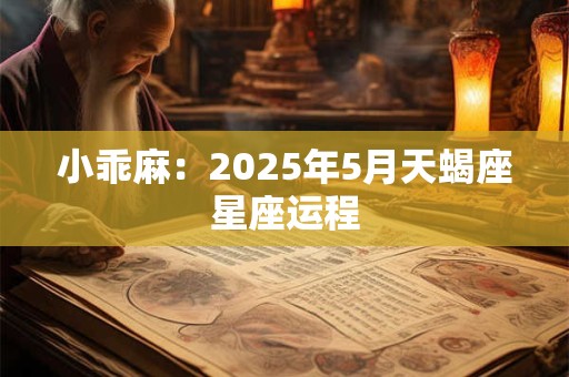 小乖麻：2025年5月天蝎座星座运程