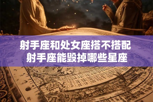 射手座和处女座搭不搭配 射手座能毁掉哪些星座