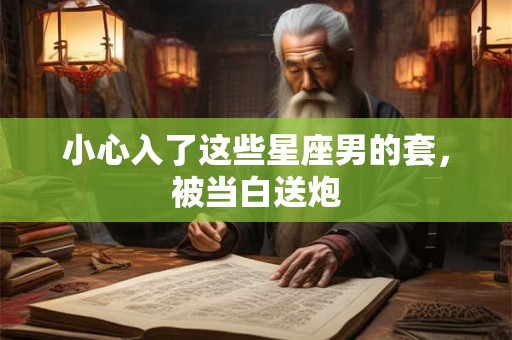 小心入了这些星座男的套，被当白送炮