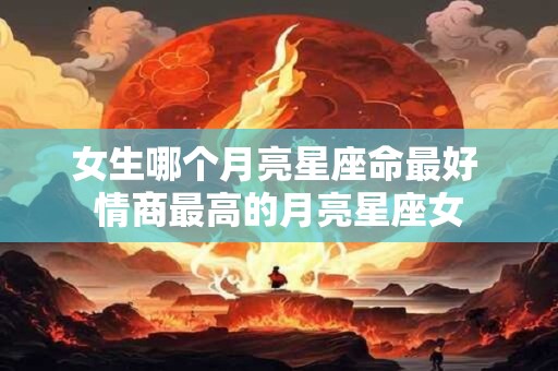 女生哪个月亮星座命最好 情商最高的月亮星座女