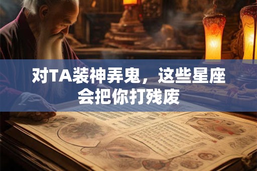 对TA装神弄鬼，这些星座会把你打残废