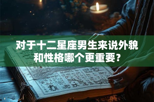 对于十二星座男生来说外貌和性格哪个更重要？