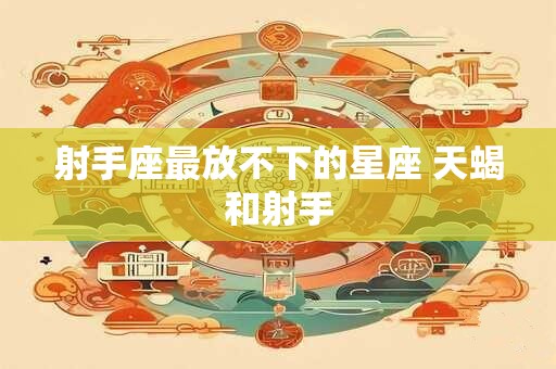 射手座最放不下的星座 天蝎和射手