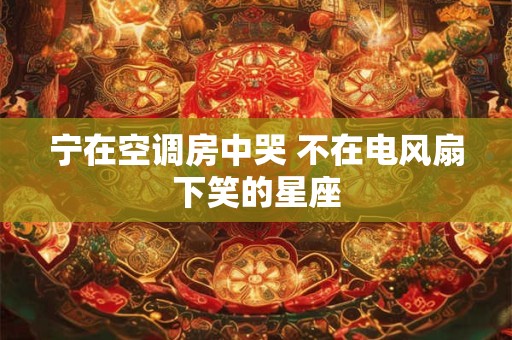 宁在空调房中哭 不在电风扇下笑的星座