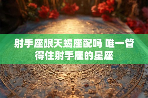 射手座跟天蝎座配吗 唯一管得住射手座的星座