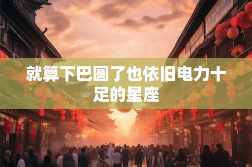 就算下巴圆了也依旧电力十足的星座